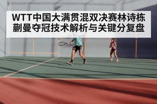 WTT中国大满贯混双决赛林诗栋蒯曼夺冠技术解析与关键分复盘