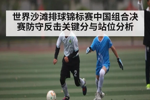 世界沙滩排球锦标赛中国组合决赛防守反击关键分与站位分析