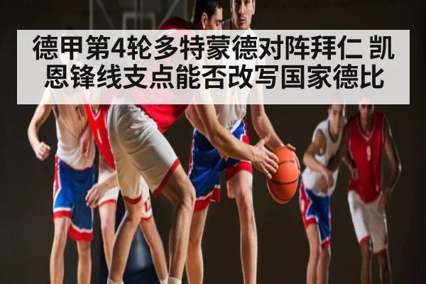 德甲第4轮多特蒙德对阵拜仁 凯恩锋线支点能否改写国家德比