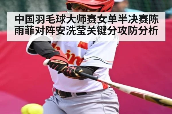 中国羽毛球大师赛女单半决赛陈雨菲对阵安洗莹关键分攻防分析