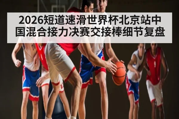 2026短道速滑世界杯北京站中国混合接力决赛交接棒细节复盘
