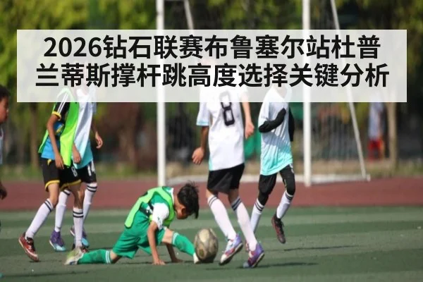 2026钻石联赛布鲁塞尔站杜普兰蒂斯撑杆跳高度选择关键分析