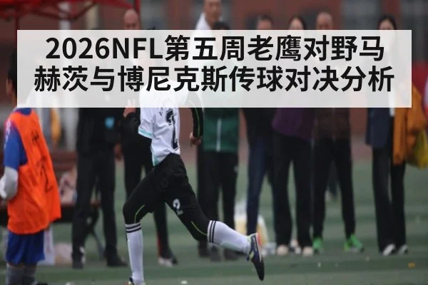 2026NFL第五周老鹰对野马赫茨与博尼克斯传球对决分析