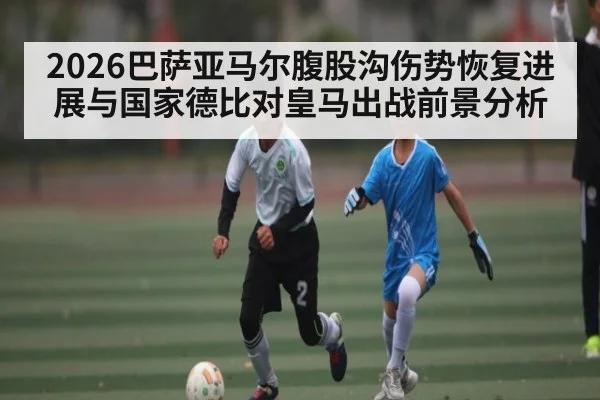 2026巴萨亚马尔腹股沟伤势恢复进展与国家德比对皇马出战前景分析