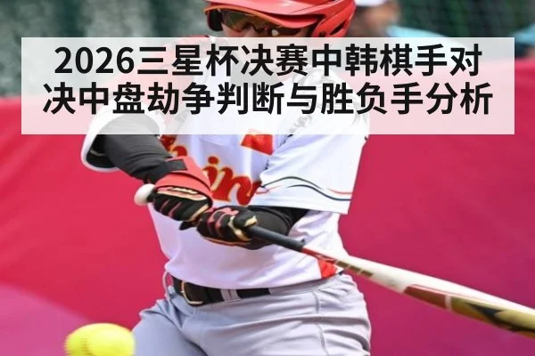 2026三星杯决赛中韩棋手对决中盘劫争判断与胜负手分析